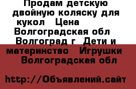 Продам детскую двойную коляску для кукол › Цена ­ 1 400 - Волгоградская обл., Волгоград г. Дети и материнство » Игрушки   . Волгоградская обл.